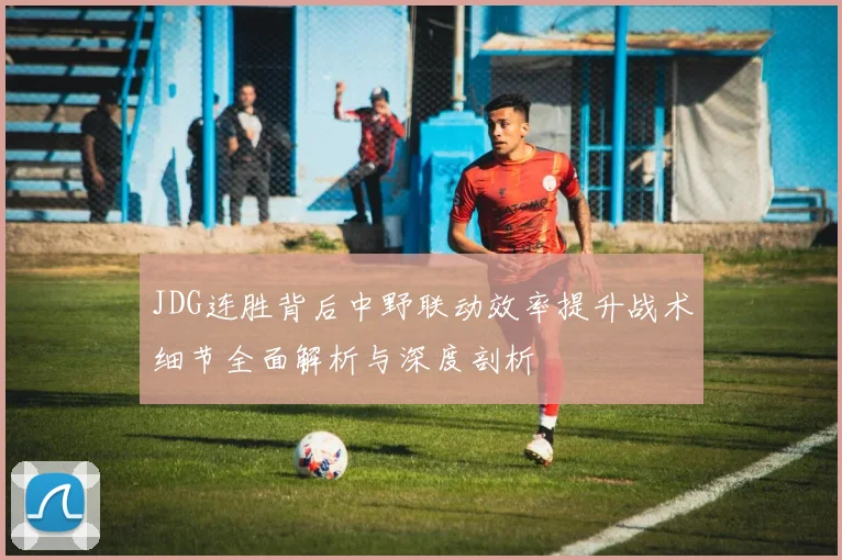 JDG连胜背后中野联动效率提升战术细节全面解析与深度剖析